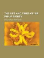 The Life And Times Of Sir Philip Sidney di Sarah Matilda Henry Davis edito da General Books Llc