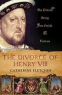 The Divorce of Henry VIII: The Untold Story from Inside the Vatican di Catherine Fletcher edito da St. Martin's Press
