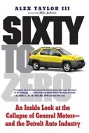 Sixty to Zero - An Inside Look at the Collapse of General Motors-and the Detroit Auto Industry di Alex Taylor edito da Yale University Press