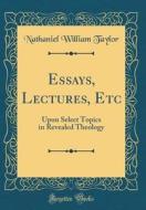 Essays, Lectures, Etc: Upon Select Topics in Revealed Theology (Classic Reprint) di Nathaniel William Taylor edito da Forgotten Books