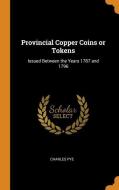 Provincial Copper Coins Or Tokens di Charles Pye edito da Franklin Classics Trade Press