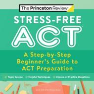 Stress-Free ACT: A Step-By-Step Beginner's Guide to ACT Preparation di The Princeton Review edito da PRINCETON REVIEW