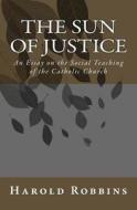 Sun of Justice: An Essay on the Social Teaching of the Catholic Church di Harold Robbins edito da Agnus Dei Publishing