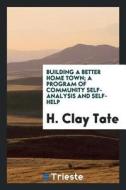 Building a Better Home Town; A Program of Community Self-Analysis and Self-Help di H. Clay Tate edito da LIGHTNING SOURCE INC