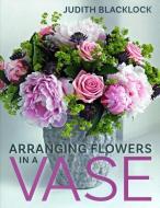 Arranging Flowers in A Vase di Judith Blacklock edito da The Flower Press Ltd