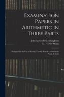 Examination Papers In Arithmetic In Three Parts di McNaughton John Alexander McNaughton edito da Legare Street Press