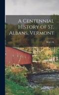 A Centennial History of St. Albans, Vermont di Henry K. Adams edito da LEGARE STREET PR