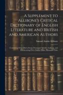 A Supplement to Allibone's Critical Dictionary of English Literature and British and American Authors: Containing Over Thirty-Seven Thousand Articles di Samuel Austin Allibone edito da LEGARE STREET PR