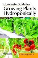 Complete Guide for Growing Plants Hydroponically di Jr. Jones edito da Taylor & Francis Ltd