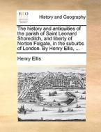 The History And Antiquities Of The Parish Of Saint Leonard Shoreditch, And Liberty Of Norton Folgate, In The Suburbs Of London. By Henry Ellis, ... di Henry Ellis edito da Gale Ecco, Print Editions