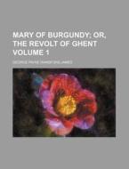 Mary Of Burgundy 1 ; Or, The Revolt Of di George Payne Rainsford James edito da Rarebooksclub.com