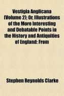 Vestigia Anglicana Volume 2 ; Or, Illus di Stephen Reynolds Clarke edito da General Books