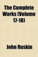 The Complete Works Volume 17-18 di John Ruskin edito da General Books