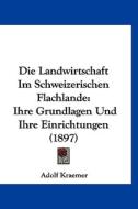Die Landwirtschaft Im Schweizerischen Flachlande: Ihre Grundlagen Und Ihre Einrichtungen (1897) di Adolf Kraemer edito da Kessinger Publishing