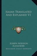 Isaiah Translated and Explained V1 di Joseph Addison Alexander edito da Kessinger Publishing