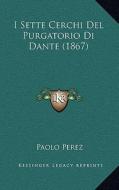 I Sette Cerchi del Purgatorio Di Dante (1867) di Paolo Perez edito da Kessinger Publishing