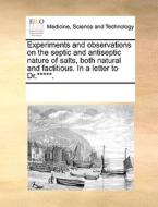 Experiments And Observations On The Septic And Antiseptic Nature Of Salts, Both Natural And Factitious. In A Letter To Dr.*****. di Multiple Contributors edito da Gale Ecco, Print Editions