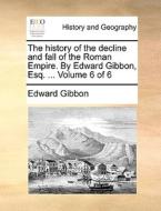 The History Of The Decline And Fall Of The Roman Empire. By Edward Gibbon, Esq. ... Volume 6 Of 6 di Edward Gibbon edito da Gale Ecco, Print Editions