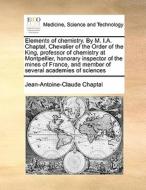 Elements Of Chemistry. By M. I.a. Chaptal, Chevalier Of The Order Of The King, Professor Of Chemistry At Montpellier, Honorary Inspector Of The Mines di Jean Antoine Claude Chaptal edito da Gale Ecco, Print Editions