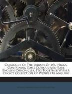 Catalogue of the Library of W.S. Higgs, Containing Some Curious and Rare English Chronicles, Etc: Together with a Choice Collection of Works on Anglin di William Simonds Higgs edito da Nabu Press