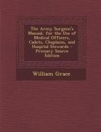 The Army Surgeon's Manual, for the Use of Medical Officers, Cadets, Chaplains, and Hospital Stewards - Primary Source Edition di William Grace edito da Nabu Press