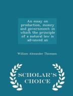 An Essay On Production, Money And Government; In Which The Principle Of A Natural Law Is Advanced An - Scholar's Choice Edition di William Alexander Thomson edito da Scholar's Choice