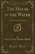 The House In The Water di Charles George Douglas Roberts edito da Forgotten Books
