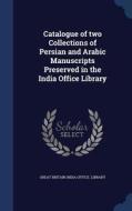 Catalogue Of Two Collections Of Persian And Arabic Manuscripts Preserved In The India Office Library edito da Sagwan Press