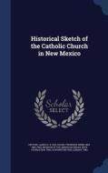 Historical Sketch Of The Catholic Church In New Mexico di James H Defouri, Frederick Webb Hodge edito da Sagwan Press