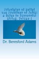 Principles of Belief and Practices of Faith: A Guide to Successful Living di Beresford Adams, Dr Beresford Adams edito da Booksurge Publishing