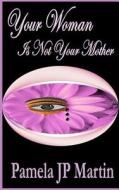 Your Woman Is Not Your Mother di Pamela Jp Martin edito da Createspace