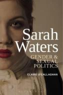 Sarah Waters: Gender and Sexual Politics di Claire O'Callaghan edito da BLOOMSBURY 3PL