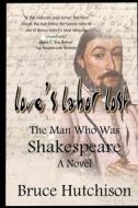 Love's Labor Lost the Man Who Was Shakespeare di Bruce Hutchison Ph. D. edito da Createspace