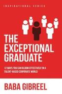 The Exceptional Graduate: 12 Ways You Can Bloom Effectively in a Talent-Based Corporate World di Baba Gibreel edito da Createspace