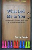 What Led Me to You: How a Mother's Faith and Family Grew in Ways She Never Expected. di Carrie Dahlin edito da Createspace