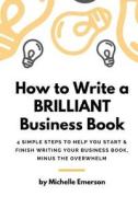 How to Write a Brilliant Business Book: 4 Simple Steps to Help You Start & Finish Writing Your Business Book - Minus the Overwhelm di Michelle Emerson edito da Createspace Independent Publishing Platform