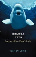 Beluga Days: Tracking a White Whale's Truths di Nancy Lord edito da COUNTERPOINT PR