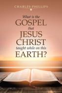 What Is The Gospel That Jesus Christ Taught While On This Earth? di Charles Phillips edito da Authorhouse
