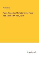 Public Accounts of Canada, for the Fiscal Year Ended 30th. June, 1874 di Anonymous edito da Anatiposi Verlag
