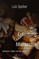Die Erfindung der Monarchie di Lutz Spilker edito da tredition