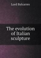The Evolution Of Italian Sculpture di Lord Balcarres edito da Book On Demand Ltd.