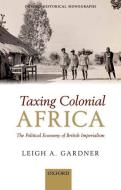 Taxing Colonial Africa: The Political Economy of British Imperialism di Leigh A. Gardner edito da OXFORD UNIV PR