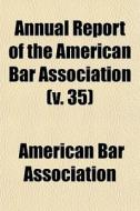 Annual Report Of The American Bar Association (volume 35); Including Proceedings Of The Annual Meeting di American Bar Association edito da General Books Llc