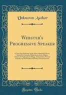 Webster's Progressive Speaker: A Very Fine Selection of the Most Admirable Pieces, Suited for Oratorical Exhibitions in the Higher Classes of Academi di Unknown Author edito da Forgotten Books