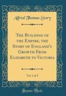 The Building of the Empire, the Story of England's Growth from Elizabeth to Victoria, Vol. 1 of 2 (Classic Reprint) di Alfred Thomas Story edito da Forgotten Books