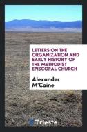 Letters on the Organization and Early History of the Methodist Episcopal Church di Alexander M'Caine edito da Trieste Publishing