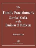 The Family Practitioner's Survival Guide to the Business of Medicine di Robert W. Katz edito da Aspen Publishers Inc.,U.S.