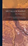 Metallography: An Introduction to the Study of the Structure of Metals, Chiefly by the Aid of the Microscope di Arthur Horseman Hiorns edito da LEGARE STREET PR