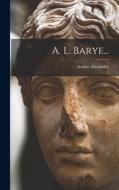 A. L. Barye... di Arsène Alexandre edito da LEGARE STREET PR