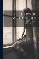 The Things He Wrote to Her di Richard Wightman edito da LEGARE STREET PR
